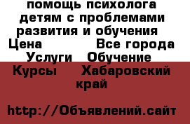 помощь психолога детям с проблемами развития и обучения › Цена ­ 1 000 - Все города Услуги » Обучение. Курсы   . Хабаровский край